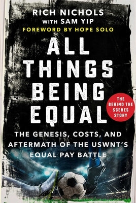 All Things Being Equal: The Genesis, Costs and Aftermath of the Uswnt's Equal Pay Battle by Nichols, Rich