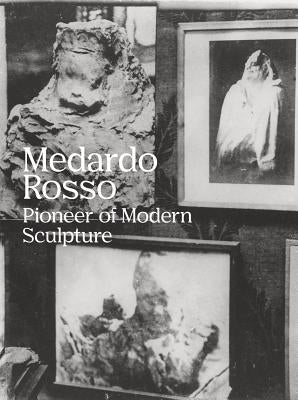 Medardo Rosso: Pioneer of Modern Sculpture by Rosso, Medardo