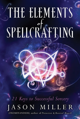 The Elements of Spellcrafting: 21 Keys to Successful Sorcery by Miller, Jason