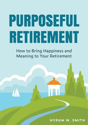 Purposeful Retirement: How to Bring Happiness and Meaning to Your Retirement (Retirement Planning Guidebook, Retirement Advice) by Smith, Hyrum W.