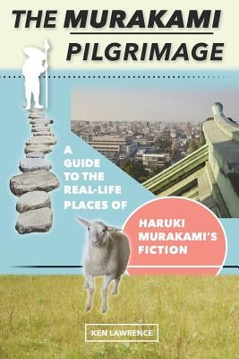 The Murakami Pilgrimage: A Guide to the Real-Life Places of Haruki Murakami's Fiction by Lawrence, Ken