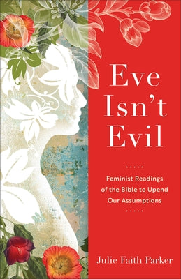 Eve Isn't Evil: Feminist Readings of the Bible to Upend Our Assumptions by Parker, Julie Faith