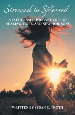 Stressed to Splessed: A faith-based journey to find healing, hope, and new horizons by Troth, Susan C.