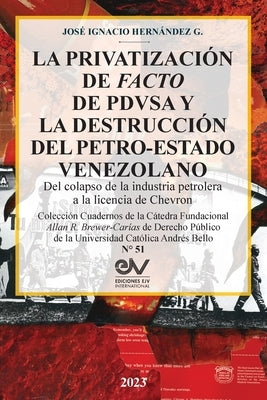 LA PRIVATIZACIÓN DE FACTO DE PDVSA Y LA DESTRUCCIÓN DEL PETRO-ESTADO VENEZOLANO. Del colapso de la industria petrolera a la licencia de Chevron by Hern&#225;ndez G., Jos&#233; Ignacio