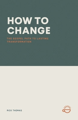 How to Change: The Gospel Path to Lasting Transformation by Thomas, Rick