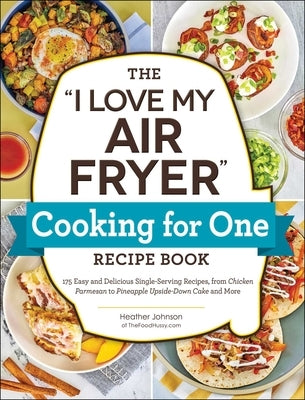 The I Love My Air Fryer Cooking for One Recipe Book: 175 Easy and Delicious Single-Serving Recipes, from Chicken Parmesan to Pineapple Upside-Down Cak by Johnson, Heather