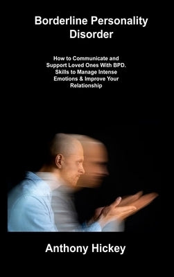 Borderline Personality Disorder: How to Communicate and Support Loved Ones With BPD. Skills to Manage Intense Emotions & Improve Your Relationship by Hickey, Anthony