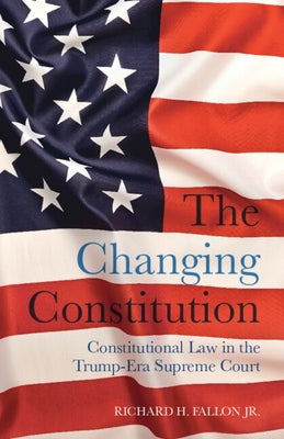 The Changing Constitution: Constitutional Law in the Trump-Era Supreme Court by Fallon Jr, Richard H.