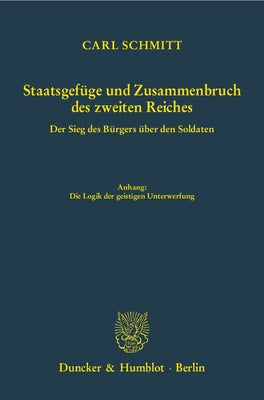 Staatsgefuge Und Zusammenbruch Des Zweiten Reiches: Der Sieg Des Burgers Uber Den Soldaten. Anhang: Die Logik Der Geistigen Unterwerfung by Schmitt, Carl