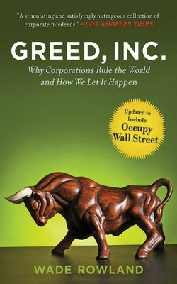 Greed, Inc.: Why Corporations Rule the World and How We Let It Happen by Rowland, Wade
