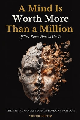 A Mind Is Worth More Than a Million If You Know How to Use It: The Mental Manual to Break Through Blocks, Think Clearly, and Build Your Own Freedom by Cortez, Valerio