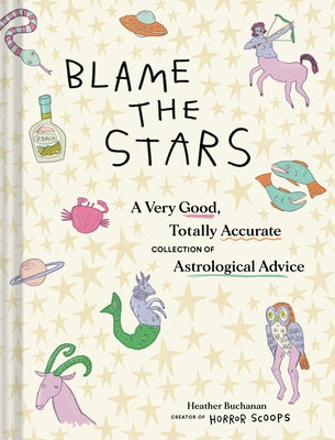 Blame the Stars: A Very Good, Totally Accurate Collection of Astrological Advice by Buchanan, Heather