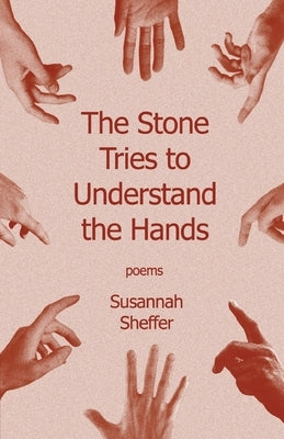 The Stone Tries to Understand the Hands by Sheffer, Susannah