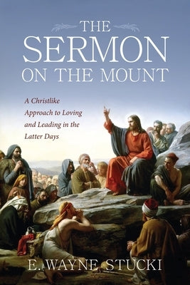 The Sermon on the Mount: A Christlike Approach to Loving and Leading in the Latter Days by Stucki, E. Wayne
