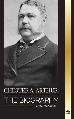 Chester A. Arthur: The biography of an Unexpected President in the White House, Changing America and Teachings by Library, United