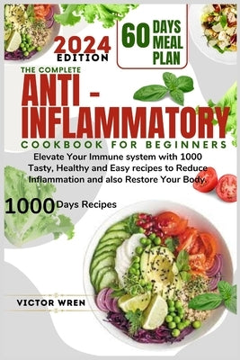 The Complete Anti Inflammatory Cookbook for Beginners, 2024.: Elevate Your Immune system with 1000 Tasty, Healthy and Easy recipes to Reduce Inflammat by Wren, Victor