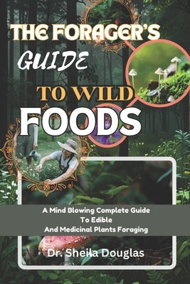 Foragers Guide to Wild Foods: A Mind Blowing Complete Guide To Edible And Medicinal Plants Foraging by Douglas, Sheila