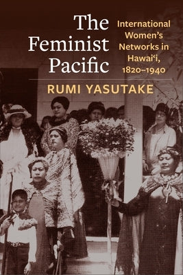 The Feminist Pacific: International Women's Networks in Hawai'i, 1820-1940 by Yasutake, Rumi