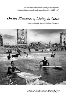 On the Pleasures of Living in Gaza: Remembering a Way of Life Now Destroyed by Almoghayer, Mohammed Omer