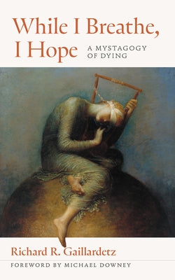 While I Breathe, I Hope: A Mystagogy of Dying by Gaillardetz, Richard R.