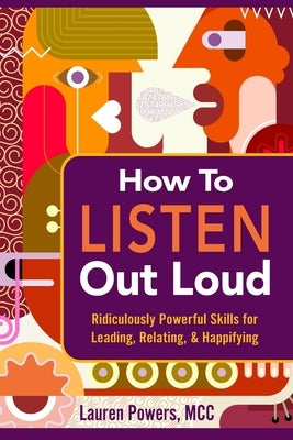 How to Listen Out Loud: Ridiculously Powerful Skills for Leading, Relating, & Happifying by Powers, Lauren