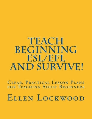 Teach Beginning ESL/EFL and Survive!: Clear, Practical Lesson Plans for Teaching Adult Beginners by Lockwood, Ellen