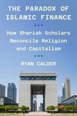 The Paradox of Islamic Finance: How Shariah Scholars Reconcile Religion and Capitalism by Calder, Ryan