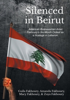 Silenced in Beirut: American Businessman Amer Fakhoury's Six-Month Ordeal as a Hostage in Lebanon by Fakhoury, Guila