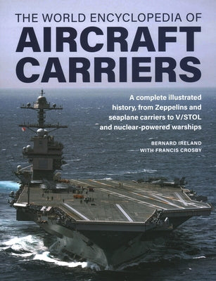 World Encyclopedia of Aircraft Carriers: An Illustrated History of Aircraft Carriers, from Zeppelin and Seaplane Carriers to V/Stol and Nuclear-Powere by Ireland, Bernard