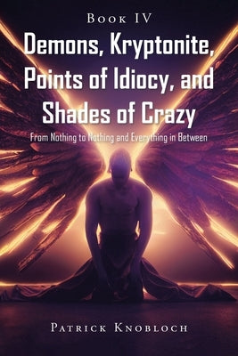Demons, Kryptonite, Points of Idiocy, and Shades of Crazy: Book IV by Knobloch, Patrick