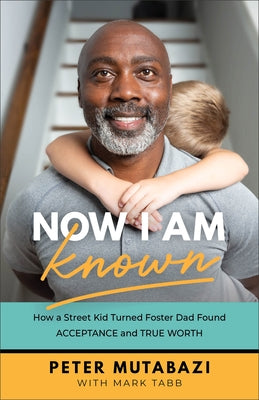 Now I Am Known: How a Street Kid Turned Foster Dad Found Acceptance and True Worth by Mutabazi, Peter