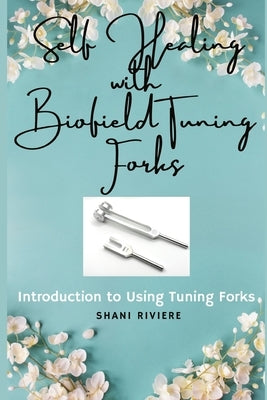 Self Healing with Biofield Tuning Forks: Introduction to Using Tuning Forks by Riviere, Shani