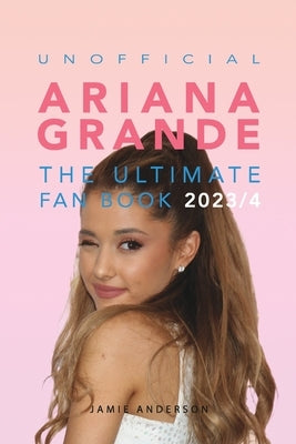 Ariana Grande: The Ultimate Unofficial Fan Book 2023/4: 100+ Ariana Grande Facts, Photos, Quizzes and More by Anderson, Jamie