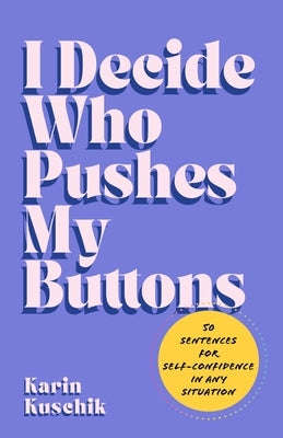 I Decide Who Pushes My Buttons: 50 Sentences for Self-Confidence in Any Situation by Kuschik, Karin