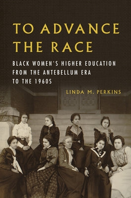 To Advance the Race: Black Women's Higher Education from the Antebellum Era to the 1960s by Perkins, Linda M.
