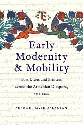Early Modernity and Mobility: Port Cities and Printers Across the Armenian Diaspora, 1512-1800 by Aslanian, Sebouh David