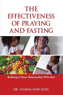 The Effectiveness of Praying and Fasting: Building a Closer Relationship with God by Estes, Vanessa Lynn