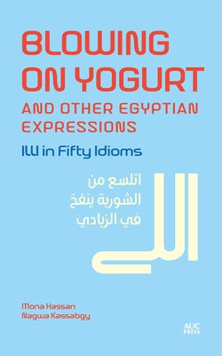 Blowing on Yogurt and Other Egyptian Arabic Expressions: ILLI in Fifty Idioms by Hassan, Mona Kamel