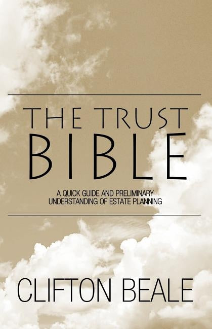 The Trust Bible: A Quick Guide and Preliminary Understanding of Estate Planning by Beale, Clifton