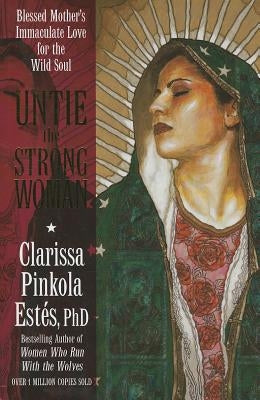 Untie the Strong Woman: Blessed Mother's Immaculate Love for the Wild Soul by Est&#195;&#169;s, Clarissa Pinkola