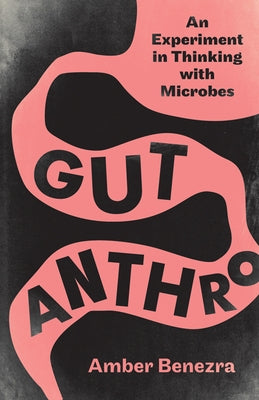 Gut Anthro: An Experiment in Thinking with Microbes by Benezra, Amber
