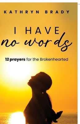 I Have No Words: 12 Prayers for the Brokenhearted by Brady, Kathryn