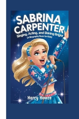 Sabrina Carpenter: Singing, Acting, and Shining Bright (A Biography Book for Kids) by Howze, Harry