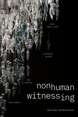 Nonhuman Witnessing: War, Data, and Ecology after the End of the World by Richardson, Michael