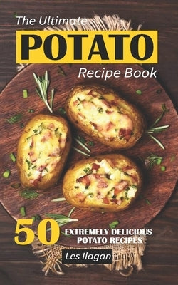 The Ultimate POTATO RECIPE BOOK: 50 Extremely Delicious Potato Recipes by Ilagan, Les