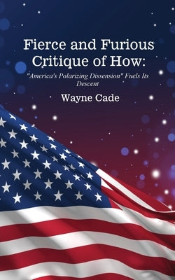 Fierce and Furious Critique of How: "America's Polarizing Dissension" Fuels Its Descent by Cade, Wayne