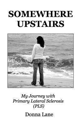 Somewhere Upstairs: My Journey with Primary Lateral Sclerosis (PLS) by Lane, Donna