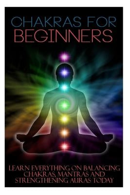 Chakras for Beginners: Learn Everything on Balancing Chakras, Mantras and Strengthening Auras Today by Benner, Trudy