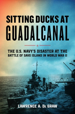Sitting Ducks at Guadalcanal: The U.S. Navy's Disaster at the Battle of Savo Island in World War II by de Graw, Lawrence A.