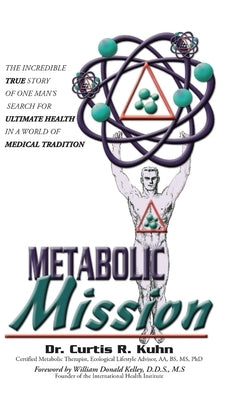 Metabolic Mission: The Incredible True Story of One Man's Search For Ultimate Health In A World Of Medical Tradition by Kuhn, Curtis R.